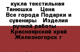 кукла текстильная “Танюшка“ › Цена ­ 300 - Все города Подарки и сувениры » Изделия ручной работы   . Красноярский край,Железногорск г.